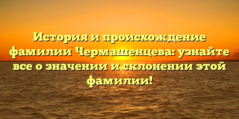 История и происхождение фамилии Чермашенцева: узнайте все о значении и склонении этой фамилии! История и происхождение фамилии Чермашенцева: узнайте все о значении и склонении этой фамилии!