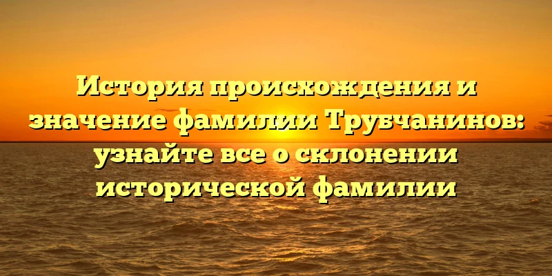 История происхождения и значение фамилии Трубчанинов: узнайте все о склонении исторической фамилии История происхождения и значение фамилии Трубчанинов: узнайте все о склонении исторической фамилии