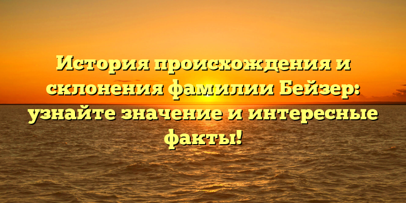 История происхождения и склонения фамилии Бейзер: узнайте значение и интересные факты!