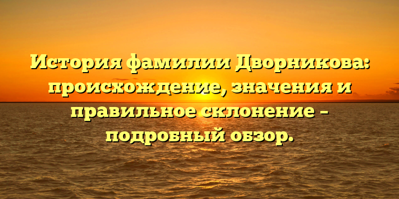 История фамилии Дворникова: происхождение, значения и правильное склонение – подробный обзор.