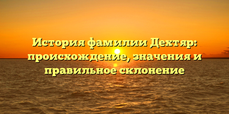 История фамилии Дехтяр: происхождение, значения и правильное склонение
