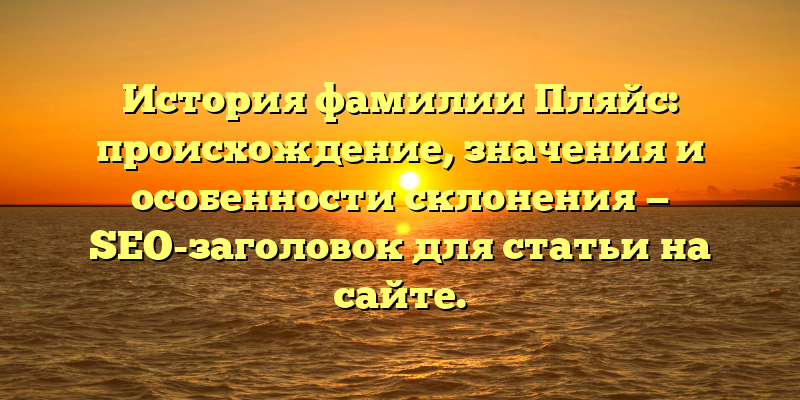 История фамилии Пляйс: происхождение, значения и особенности склонения — SEO-заголовок для статьи на сайте.