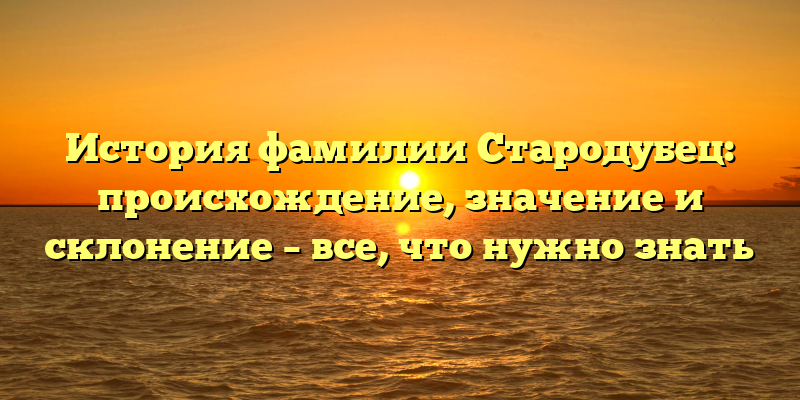 История фамилии Стародубец: происхождение, значение и склонение – все, что нужно знать