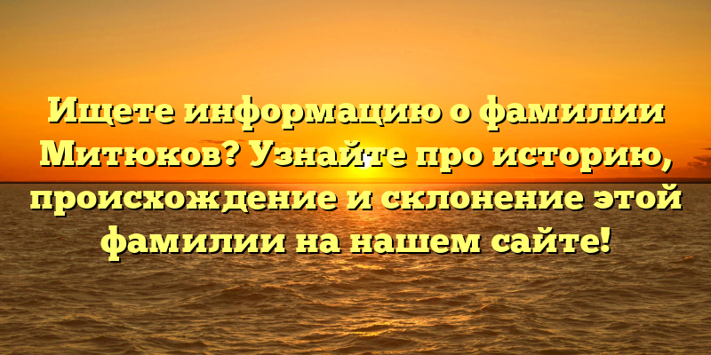 Ищете информацию о фамилии Митюков? Узнайте про историю, происхождение и склонение этой фамилии на нашем сайте!