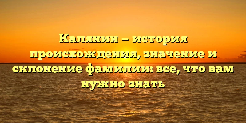 Калянин — история происхождения, значение и склонение фамилии: все, что вам нужно знать Калянин — история происхождения, значение и склонение фамилии: все, что вам нужно знать