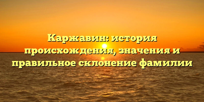 Каржавин: история происхождения, значения и правильное склонение фамилии Каржавин: история происхождения, значения и правильное склонение фамилии