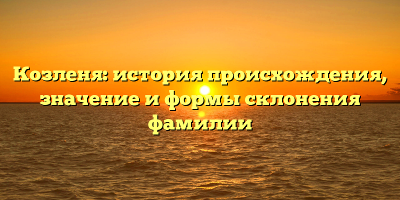 Козленя: история происхождения, значение и формы склонения фамилии