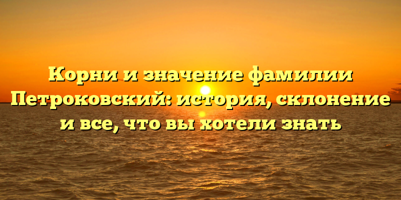 Корни и значение фамилии Петроковский: история, склонение и все, что вы хотели знать
