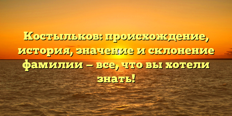 Костыльков: происхождение, история, значение и склонение фамилии — все, что вы хотели знать!