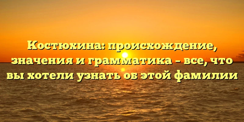 Костюхина: происхождение, значения и грамматика – все, что вы хотели узнать об этой фамилии Костюхина: происхождение, значения и грамматика – все, что вы хотели узнать об этой фамилии