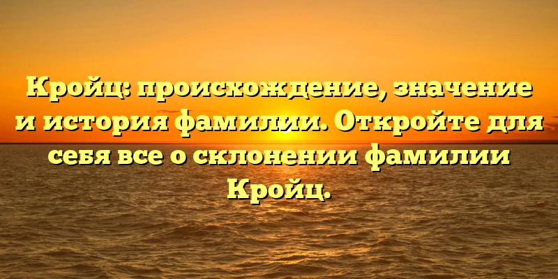 Кройц: происхождение, значение и история фамилии. Откройте для себя все о склонении фамилии Кройц.