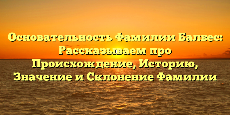 Основательность Фамилии Балбес: Рассказываем про Происхождение, Историю, Значение и Склонение Фамилии