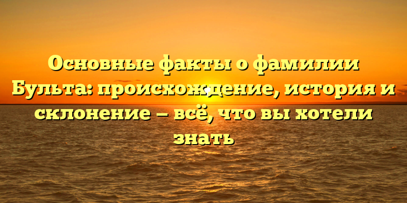 Основные факты о фамилии Бульта: происхождение, история и склонение — всё, что вы хотели знать