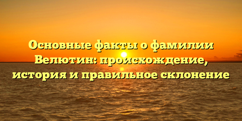 Основные факты о фамилии Велютин: происхождение, история и правильное склонение