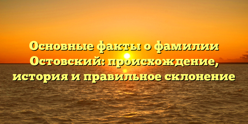 Основные факты о фамилии Остовский: происхождение, история и правильное склонение