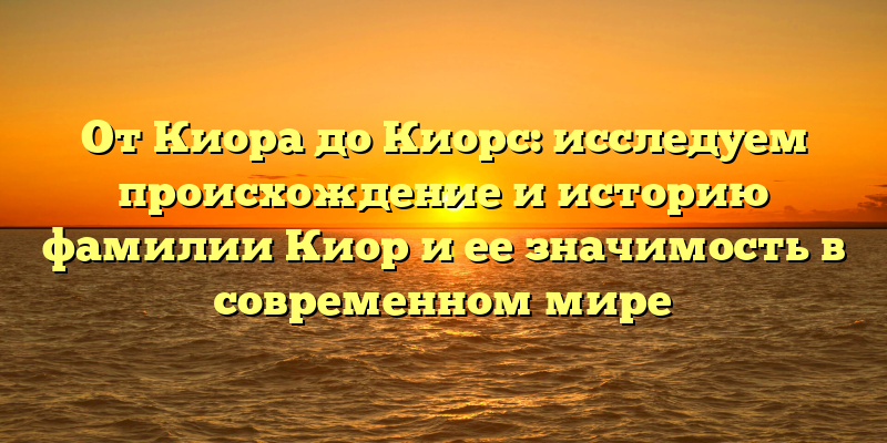 От Киора до Киорс: исследуем происхождение и историю фамилии Киор и ее значимость в современном мире
