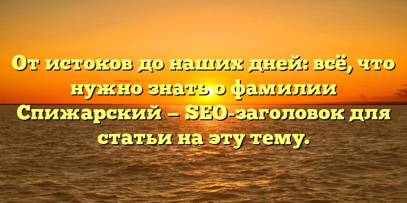 От истоков до наших дней: всё, что нужно знать о фамилии Спижарский — SEO-заголовок для статьи на эту тему.