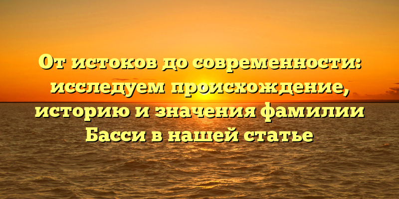 От истоков до современности: исследуем происхождение, историю и значения фамилии Басси в нашей статье