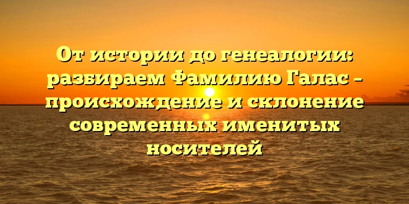 От истории до генеалогии: разбираем Фамилию Галас – происхождение и склонение современных именитых носителей От истории до генеалогии: разбираем Фамилию Галас – происхождение и склонение современных именитых носителей