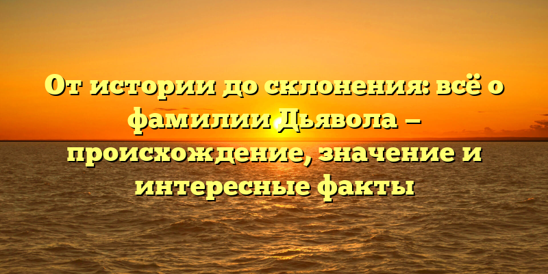 От истории до склонения: всё о фамилии Дьявола — происхождение, значение и интересные факты