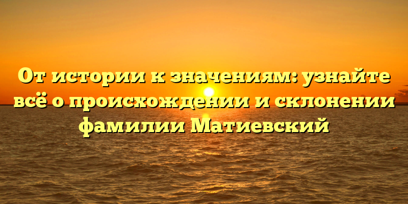 От истории к значениям: узнайте всё о происхождении и склонении фамилии Матиевский