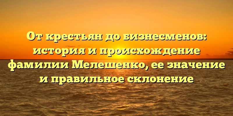 От крестьян до бизнесменов: история и происхождение фамилии Мелешенко, ее значение и правильное склонение
