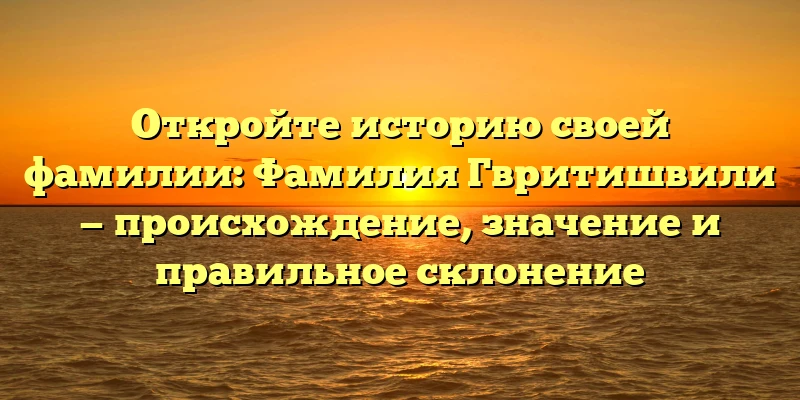 Откройте историю своей фамилии: Фамилия Гвритишвили — происхождение, значение и правильное склонение Откройте историю своей фамилии: Фамилия Гвритишвили — происхождение, значение и правильное склонение