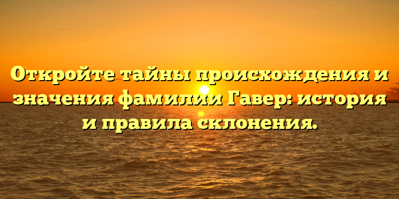 Откройте тайны происхождения и значения фамилии Гавер: история и правила склонения.