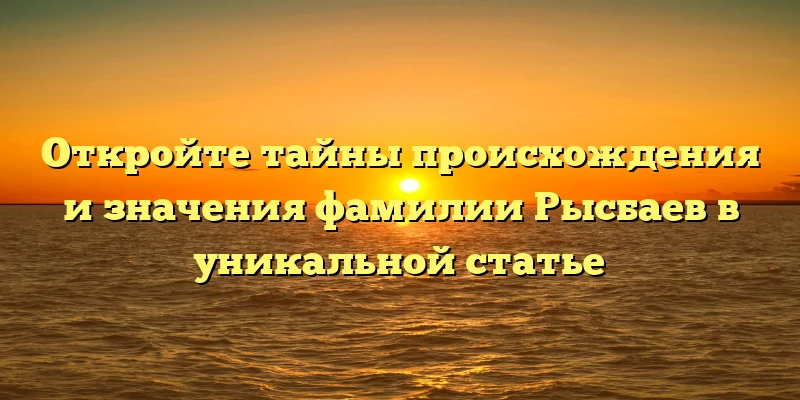 Откройте тайны происхождения и значения фамилии Рысбаев в уникальной статье Откройте тайны происхождения и значения фамилии Рысбаев в уникальной статье