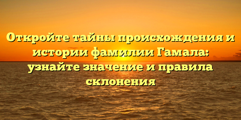 Откройте тайны происхождения и истории фамилии Гамала: узнайте значение и правила склонения