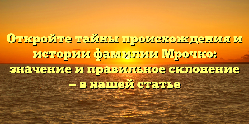 Откройте тайны происхождения и истории фамилии Мрочко: значение и правильное склонение — в нашей статье