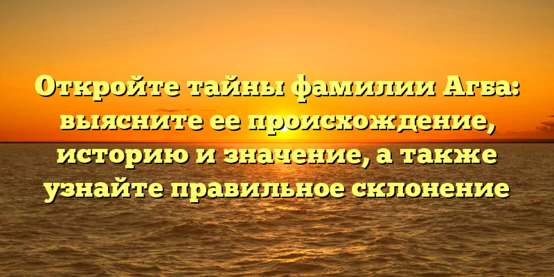 Откройте тайны фамилии Агба: выясните ее происхождение, историю и значение, а также узнайте правильное склонение