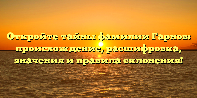 Откройте тайны фамилии Гарнов: происхождение, расшифровка, значения и правила склонения!