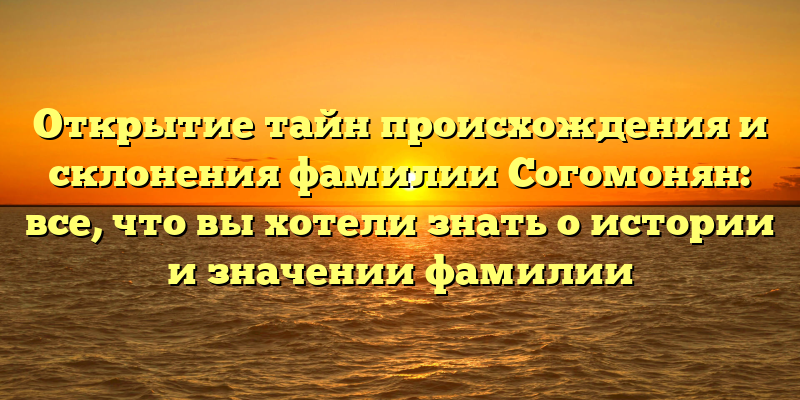 Открытие тайн происхождения и склонения фамилии Согомонян: все, что вы хотели знать о истории и значении фамилии