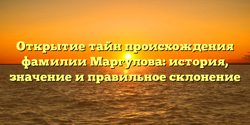 Открытие тайн происхождения фамилии Маргулова: история, значение и правильное склонение