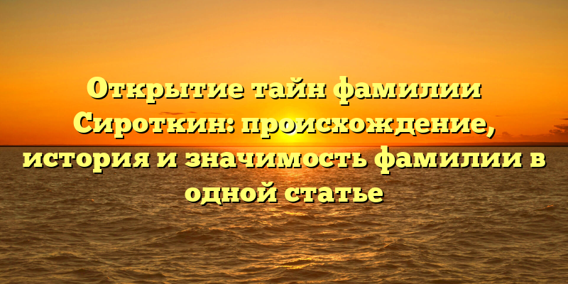 Открытие тайн фамилии Сироткин: происхождение, история и значимость фамилии в одной статье