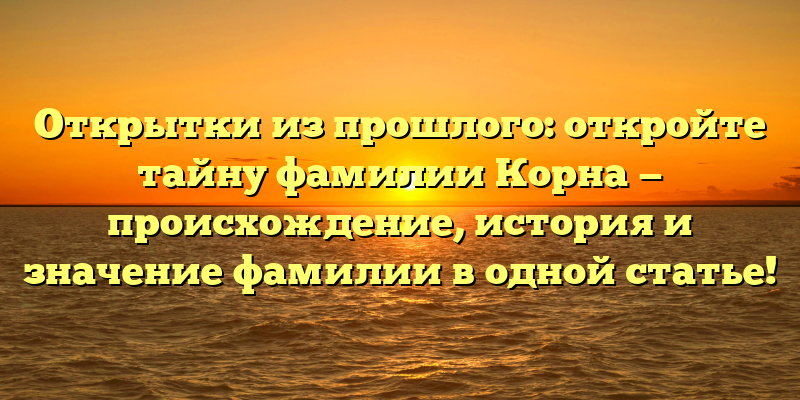 Открытки из прошлого: откройте тайну фамилии Корна — происхождение, история и значение фамилии в одной статье!