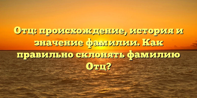 Отц: происхождение, история и значение фамилии. Как правильно склонять фамилию Отц? Отц: происхождение, история и значение фамилии. Как правильно склонять фамилию Отц?