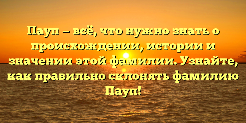 Пауп — всё, что нужно знать о происхождении, истории и значении этой фамилии. Узнайте, как правильно склонять фамилию Пауп!