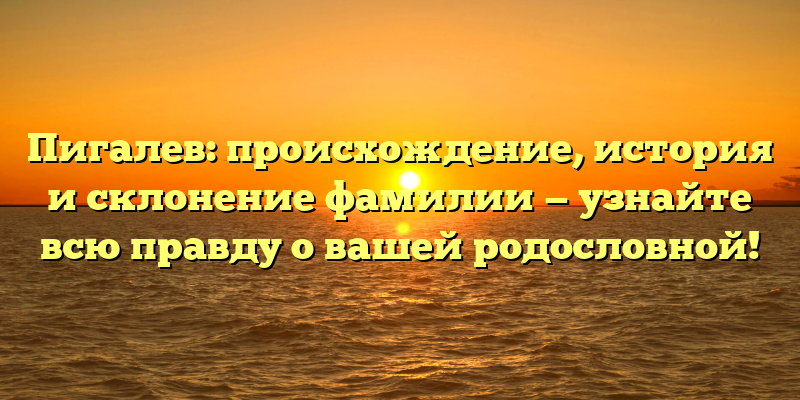 Пигалев: происхождение, история и склонение фамилии — узнайте всю правду о вашей родословной!