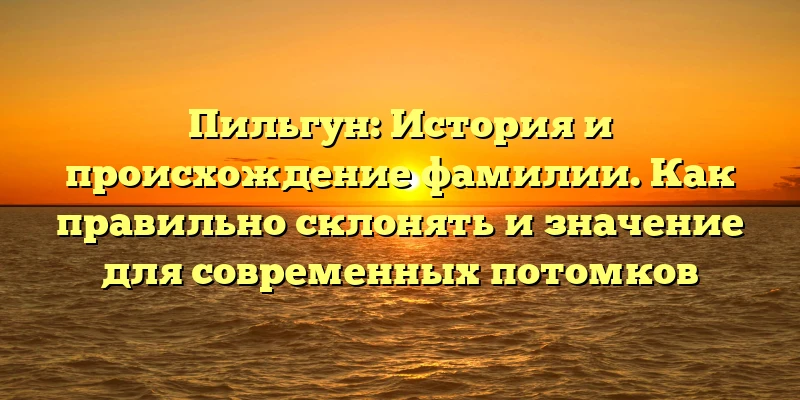 Пильгун: История и происхождение фамилии. Как правильно склонять и значение для современных потомков