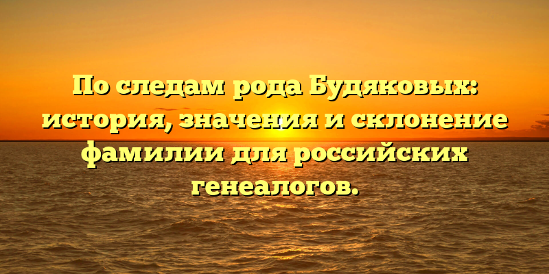 По следам рода Будяковых: история, значения и склонение фамилии для российских генеалогов.