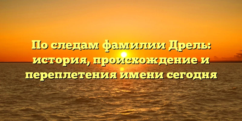 По следам фамилии Дрель: история, происхождение и переплетения имени сегодня