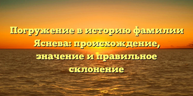 Погружение в историю фамилии Яснева: происхождение, значение и правильное склонение Погружение в историю фамилии Яснева: происхождение, значение и правильное склонение