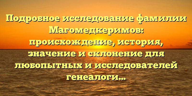 Подробное исследование фамилии Магомедкеримов: происхождение, история, значение и склонение для любопытных и исследователей генеалогии.