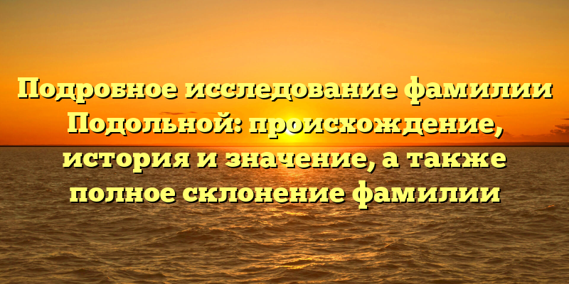 Подробное исследование фамилии Подольной: происхождение, история и значение, а также полное склонение фамилии