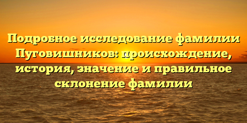Подробное исследование фамилии Пуговишников: происхождение, история, значение и правильное склонение фамилии