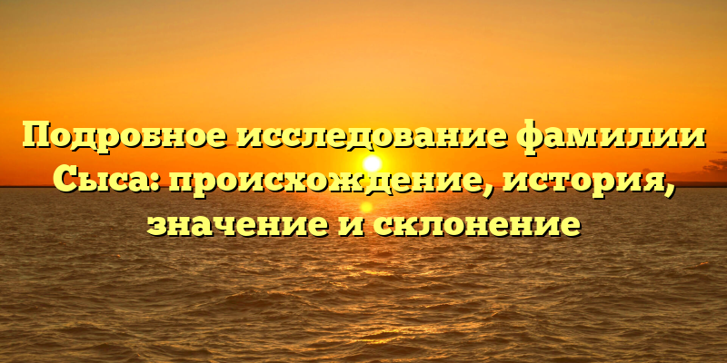 Подробное исследование фамилии Сыса: происхождение, история, значение и склонение
