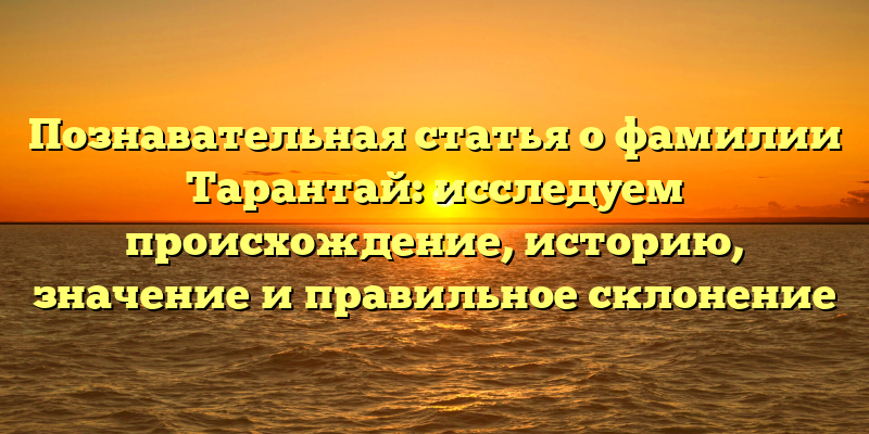 Познавательная статья о фамилии Тарантай: исследуем происхождение, историю, значение и правильное склонение