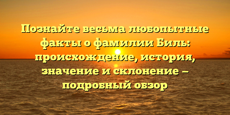 Познайте весьма любопытные факты о фамилии Биль: происхождение, история, значение и склонение — подробный обзор